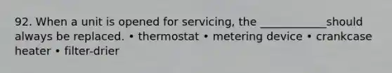 92. When a unit is opened for servicing, the ____________should always be replaced. • thermostat • metering device • crankcase heater • filter-drier