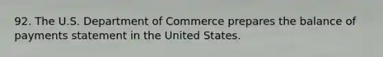 92. The U.S. Department of Commerce prepares the balance of payments statement in the United States.