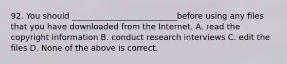 92. You should __________________________before using any files that you have downloaded from the Internet. A. read the copyright information B. conduct research interviews C. edit the files D. None of the above is correct.