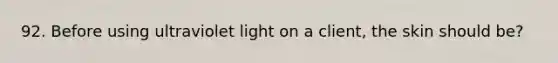 92. Before using ultraviolet light on a client, the skin should be?
