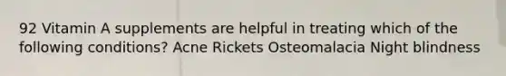 92 Vitamin A supplements are helpful in treating which of the following conditions? Acne Rickets Osteomalacia Night blindness
