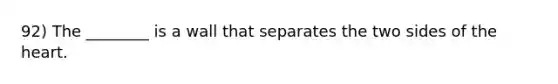 92) The ________ is a wall that separates the two sides of the heart.