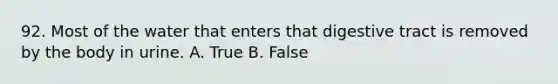 92. Most of the water that enters that digestive tract is removed by the body in urine. A. True B. False