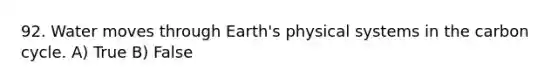 92. Water moves through Earth's physical systems in the carbon cycle. A) True B) False