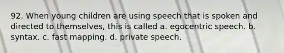 92. When young children are using speech that is spoken and directed to themselves, this is called a. egocentric speech. b. syntax. c. fast mapping. d. private speech.