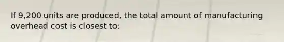 If 9,200 units are produced, the total amount of manufacturing overhead cost is closest to: