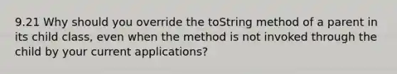 9.21 Why should you override the toString method of a parent in its child class, even when the method is not invoked through the child by your current applications?