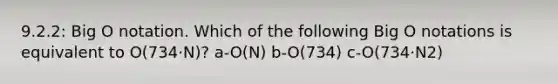 9.2.2: Big O notation. Which of the following Big O notations is equivalent to O(734·N)? a-O(N) b-O(734) c-O(734·N2)