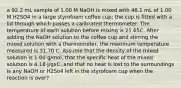 a 92.2 mL sample of 1.00 M NaOH is mixed with 46.1 mL of 1.00 M H2SO4 in a large styrofoam coffee cup; the cup is fitted with a lid through which passes a calibrated thermometer. The temperature of each solution before mixing is 21.65C. After adding the NaOH solution to the coffee cup and stirring the mixed solution with a thermometer, the maximum temperature measured is 31.70 C. Assume that the density of the mixed solution is 1.00 g/mol, that the specific heat of the mixed solution is 4.18 J/gxC, and that no heat is lost to the surroundings is any NaOH or H2So4 left in the styrofoam cup when the reaction is over?