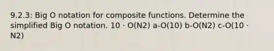 9.2.3: Big O notation for composite functions. Determine the simplified Big O notation. 10 · O(N2) a-O(10) b-O(N2) c-O(10 · N2)