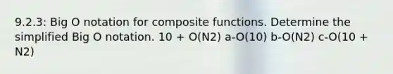 9.2.3: Big O notation for composite functions. Determine the simplified Big O notation. 10 + O(N2) a-O(10) b-O(N2) c-O(10 + N2)