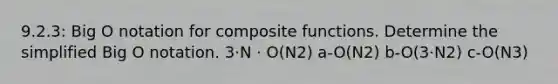 9.2.3: Big O notation for composite functions. Determine the simplified Big O notation. 3·N · O(N2) a-O(N2) b-O(3·N2) c-O(N3)