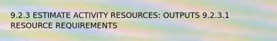 9.2.3 ESTIMATE ACTIVITY RESOURCES: OUTPUTS 9.2.3.1 RESOURCE REQUIREMENTS