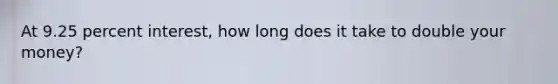 At 9.25 percent interest, how long does it take to double your money?
