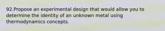 ​92.​Propose an experimental design that would allow you to determine the identity of an unknown metal using thermodynamics concepts.