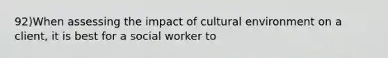 92)When assessing the impact of cultural environment on a client, it is best for a social worker to