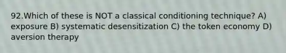 92.Which of these is NOT a classical conditioning technique? A) exposure B) systematic desensitization C) the token economy D) aversion therapy