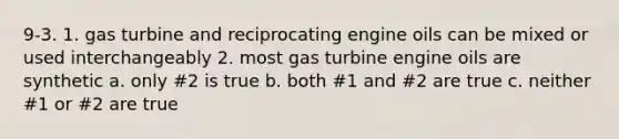 9-3. 1. gas turbine and reciprocating engine oils can be mixed or used interchangeably 2. most gas turbine engine oils are synthetic a. only #2 is true b. both #1 and #2 are true c. neither #1 or #2 are true