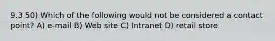 9.3 50) Which of the following would not be considered a contact point? A) e-mail B) Web site C) Intranet D) retail store