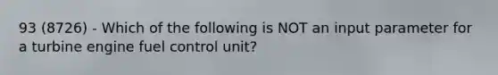 93 (8726) - Which of the following is NOT an input parameter for a turbine engine fuel control unit?