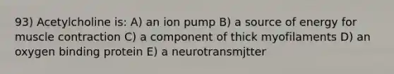 93) Acetylcholine is: A) an ion pump B) a source of energy for muscle contraction C) a component of thick myofilaments D) an oxygen binding protein E) a neurotransmjtter