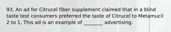 93. An ad for Citrucel fiber supplement claimed that in a blind taste test consumers preferred the taste of Citrucel to Metamucil 2 to 1. This ad is an example of ________ advertising.