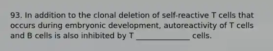 93. In addition to the clonal deletion of self-reactive T cells that occurs during embryonic development, autoreactivity of T cells and B cells is also inhibited by T ______________ cells.