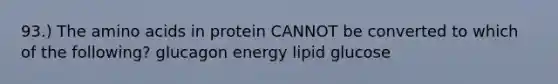 93.) The amino acids in protein CANNOT be converted to which of the following? glucagon energy lipid glucose