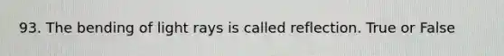 93. The bending of light rays is called reflection. True or False