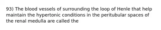 93) The blood vessels of surrounding the loop of Henle that help maintain the hypertonic conditions in the peritubular spaces of the renal medulla are called the