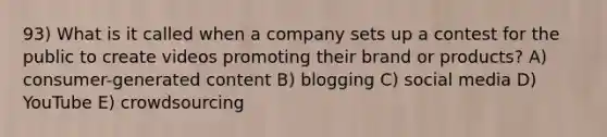 93) What is it called when a company sets up a contest for the public to create videos promoting their brand or products? A) consumer-generated content B) blogging C) social media D) YouTube E) crowdsourcing