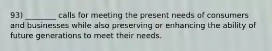 93) ________ calls for meeting the present needs of consumers and businesses while also preserving or enhancing the ability of future generations to meet their needs.