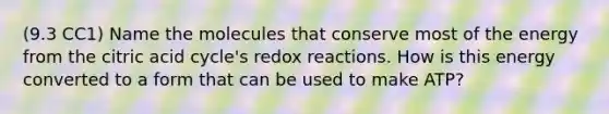 (9.3 CC1) Name the molecules that conserve most of the energy from the citric acid cycle's redox reactions. How is this energy converted to a form that can be used to make ATP?