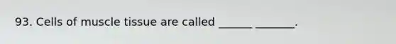 93. Cells of muscle tissue are called ______ _______.