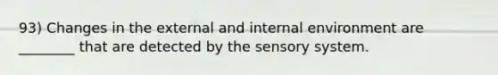 93) Changes in the external and internal environment are ________ that are detected by the sensory system.