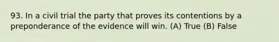 93. In a civil trial the party that proves its contentions by a preponderance of the evidence will win. (A) True (B) False