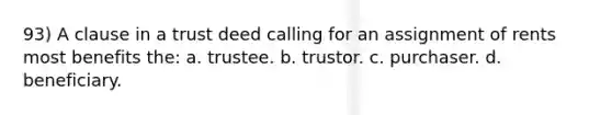 93) A clause in a trust deed calling for an assignment of rents most benefits the: a. trustee. b. trustor. c. purchaser. d. beneficiary.