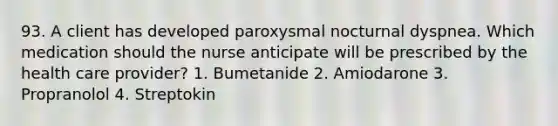 93. A client has developed paroxysmal nocturnal dyspnea. Which medication should the nurse anticipate will be prescribed by the health care provider? 1. Bumetanide 2. Amiodarone 3. Propranolol 4. Streptokin