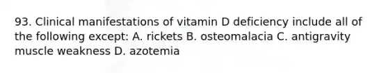 93. Clinical manifestations of vitamin D deficiency include all of the following except: A. rickets B. osteomalacia C. antigravity muscle weakness D. azotemia