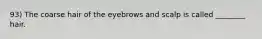 93) The coarse hair of the eyebrows and scalp is called ________ hair.