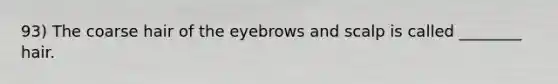 93) The coarse hair of the eyebrows and scalp is called ________ hair.