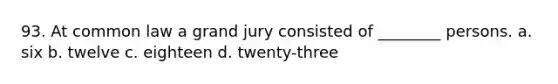 93. At common law a grand jury consisted of ________ persons. a. six b. twelve c. eighteen d. twenty-three