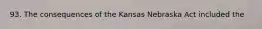 93. The consequences of the Kansas Nebraska Act included the