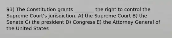 93) The Constitution grants ________ the right to control the Supreme Court's jurisdiction. A) the Supreme Court B) the Senate C) the president D) Congress E) the Attorney General of the United States