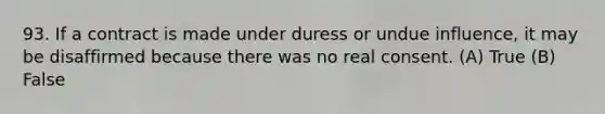 93. If a contract is made under duress or undue influence, it may be disaffirmed because there was no real consent. (A) True (B) False