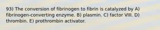 93) The conversion of fibrinogen to fibrin is catalyzed by A) fibrinogen-converting enzyme. B) plasmin. C) factor VIII. D) thrombin. E) prothrombin activator.