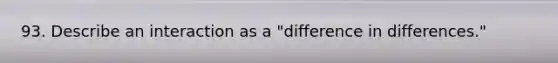 93. Describe an interaction as a "difference in differences."