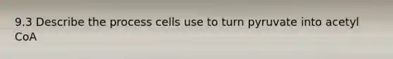 9.3 Describe the process cells use to turn pyruvate into acetyl CoA