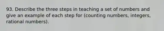 93. Describe the three steps in teaching a set of numbers and give an example of each step for (counting numbers, integers, <a href='https://www.questionai.com/knowledge/kzwMPTeprZ-rational-numbers' class='anchor-knowledge'>rational numbers</a>).