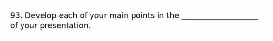 93. Develop each of your main points in the ____________________ of your presentation.